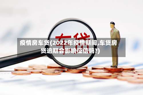 疫情房车贷(2022年疫情期间,车贷房贷逾期会影响征信吗?)