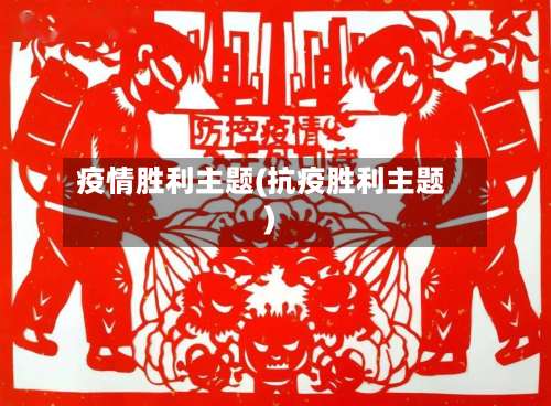 疫情胜利主题(抗疫胜利主题)