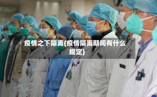 疫情之下隔离(疫情隔离期间有什么规定)-第2张图片