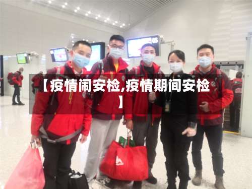 【疫情闹安检,疫情期间安检】-第2张图片