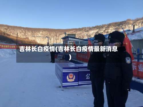 吉林长白疫情(吉林长白疫情最新消息)