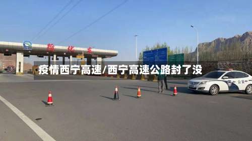 疫情西宁高速/西宁高速公路封了没-第1张图片