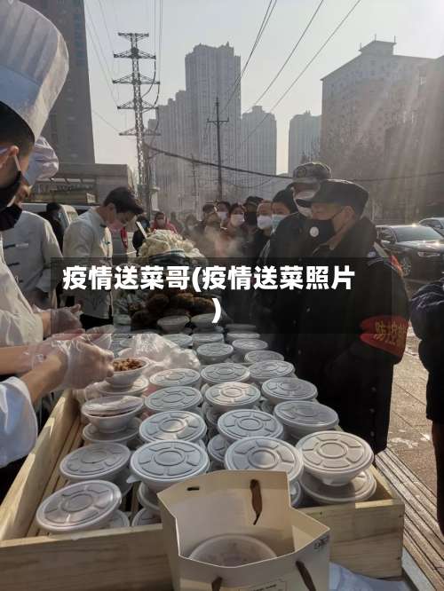 疫情送菜哥(疫情送菜照片)-第2张图片