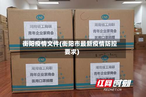 衡阳疫情文件(衡阳市最新疫情防控要求)