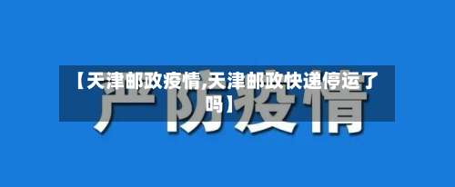 【天津邮政疫情,天津邮政快递停运了吗】-第3张图片