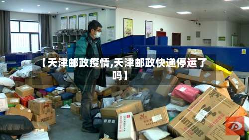 【天津邮政疫情,天津邮政快递停运了吗】-第2张图片