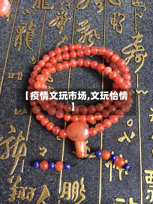 【疫情文玩市场,文玩怡情】