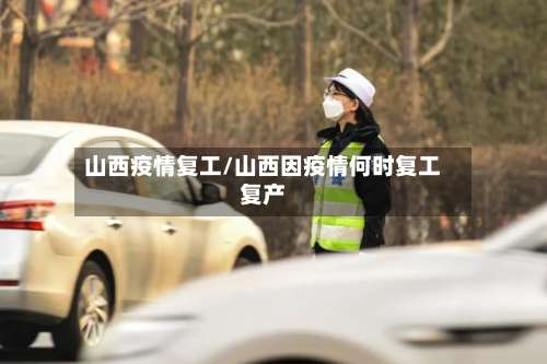 山西疫情复工/山西因疫情何时复工复产-第2张图片