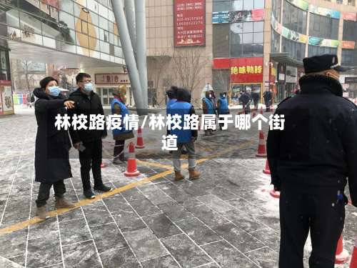 林校路疫情/林校路属于哪个街道-第2张图片
