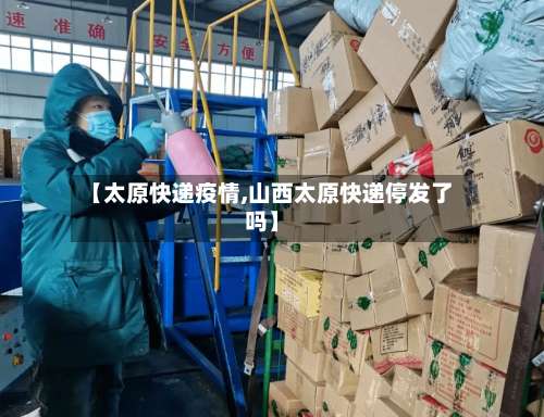 【太原快递疫情,山西太原快递停发了吗】