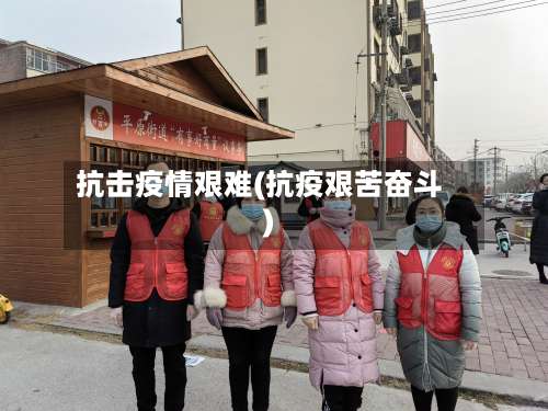 抗击疫情艰难(抗疫艰苦奋斗)