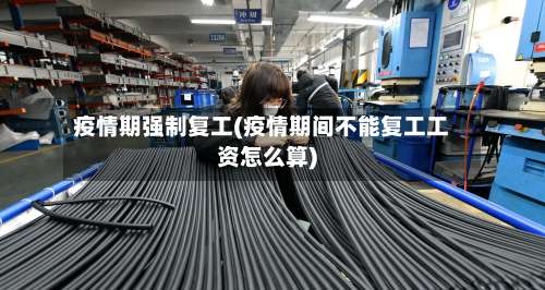 疫情期强制复工(疫情期间不能复工工资怎么算)
