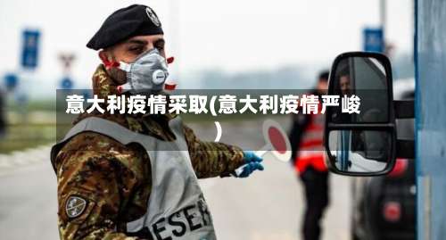 意大利疫情采取(意大利疫情严峻)