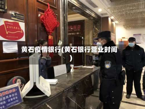 黄石疫情银行(黄石银行营业时间)-第2张图片
