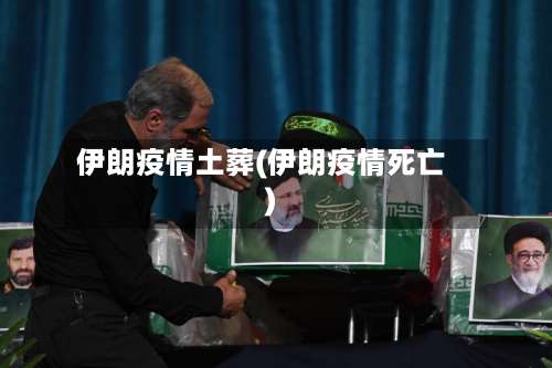 伊朗疫情土葬(伊朗疫情死亡)-第3张图片