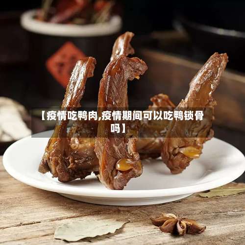 【疫情吃鸭肉,疫情期间可以吃鸭锁骨吗】-第3张图片
