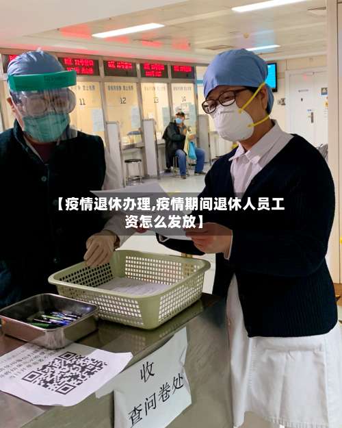 【疫情退休办理,疫情期间退休人员工资怎么发放】