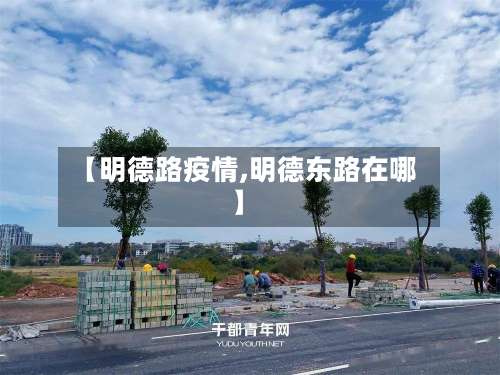 【明德路疫情,明德东路在哪】-第2张图片