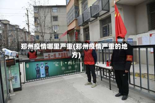 郑州疫情哪里严重(郑州疫情严重的地方)-第3张图片