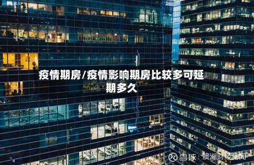 疫情期房/疫情影响期房比较多可延期多久