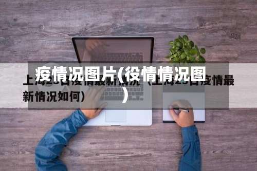 疫情况图片(役情情况图)-第2张图片