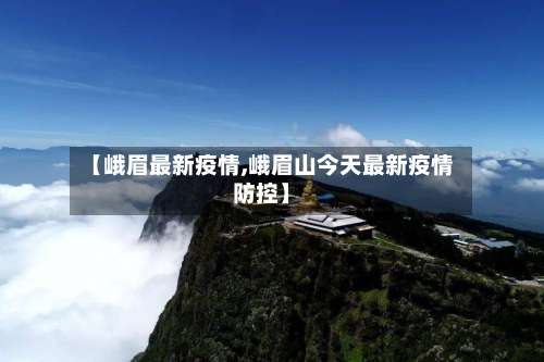 【峨眉最新疫情,峨眉山今天最新疫情防控】