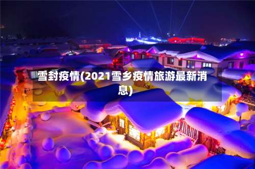雪封疫情(2021雪乡疫情旅游最新消息)