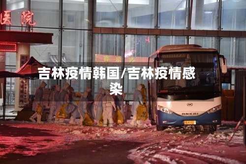 吉林疫情韩国/吉林疫情感染