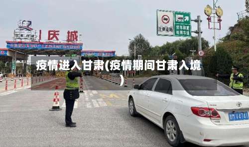 疫情进入甘肃(疫情期间甘肃入境)-第3张图片