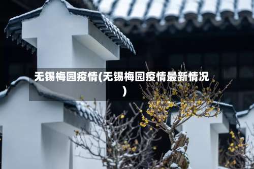 无锡梅园疫情(无锡梅园疫情最新情况)-第2张图片