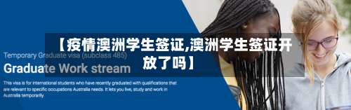 【疫情澳洲学生签证,澳洲学生签证开放了吗】-第2张图片
