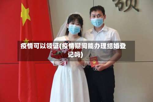 疫情可以领证(疫情期间能办理结婚登记吗)