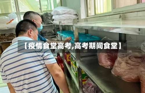 【疫情食堂高考,高考期间食堂】
