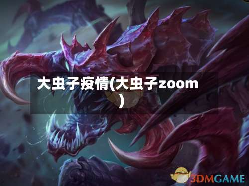 大虫子疫情(大虫子zoom)-第2张图片