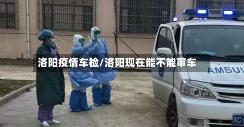 洛阳疫情车检/洛阳现在能不能审车-第2张图片