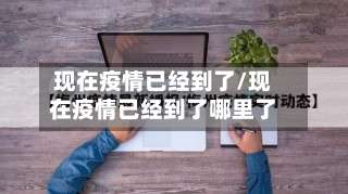 现在疫情已经到了/现在疫情已经到了哪里了