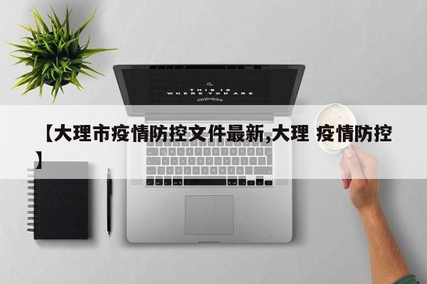 【大理市疫情防控文件最新,大理 疫情防控】