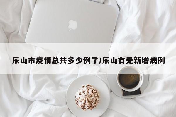 乐山市疫情总共多少例了/乐山有无新增病例