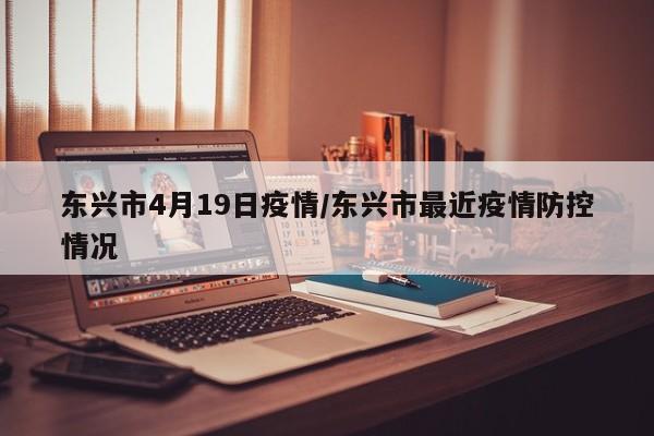 东兴市4月19日疫情/东兴市最近疫情防控情况