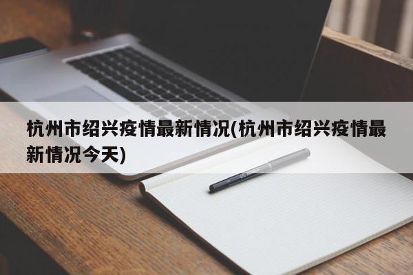 杭州市绍兴疫情最新情况(杭州市绍兴疫情最新情况今天)