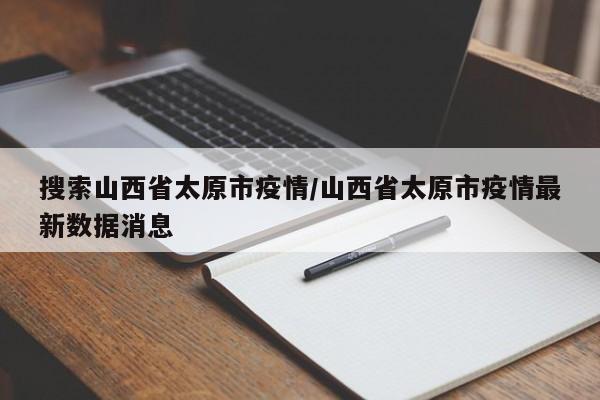 搜索山西省太原市疫情/山西省太原市疫情最新数据消息