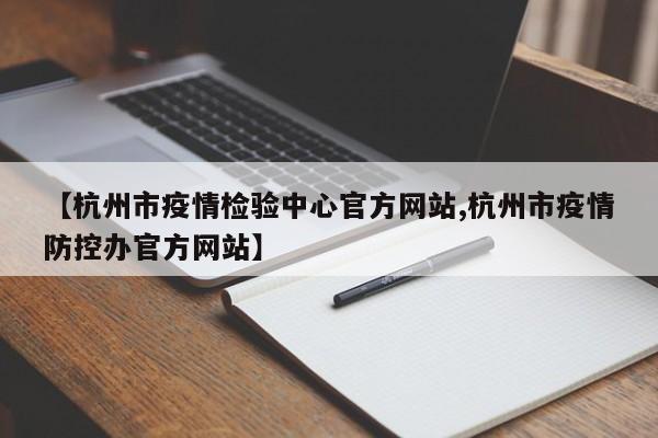 【杭州市疫情检验中心官方网站,杭州市疫情防控办官方网站】