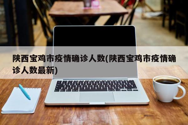 陕西宝鸡市疫情确诊人数(陕西宝鸡市疫情确诊人数最新)