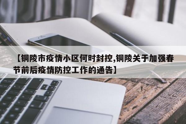 【铜陵市疫情小区何时封控,铜陵关于加强春节前后疫情防控工作的通告】