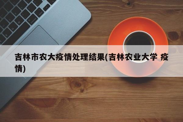 吉林市农大疫情处理结果(吉林农业大学 疫情)