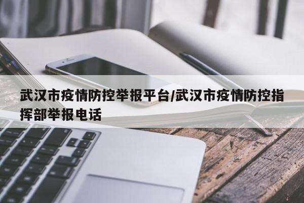 武汉市疫情防控举报平台/武汉市疫情防控指挥部举报电话