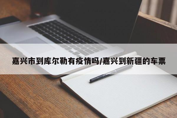 嘉兴市到库尔勒有疫情吗/嘉兴到新疆的车票