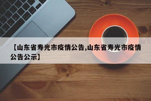 【山东省寿光市疫情公告,山东省寿光市疫情公告公示】