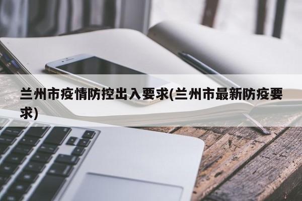兰州市疫情防控出入要求(兰州市最新防疫要求)