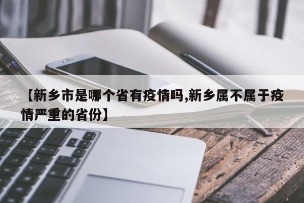【新乡市是哪个省有疫情吗,新乡属不属于疫情严重的省份】